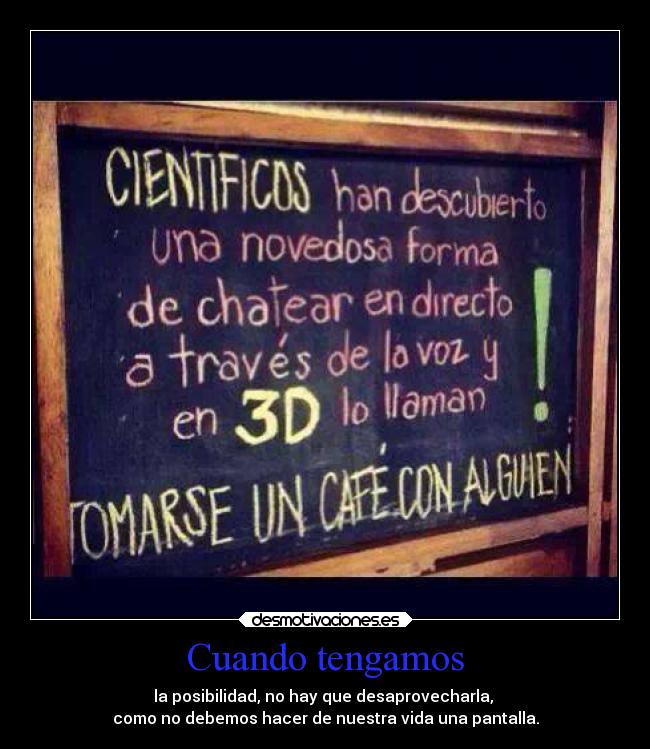 Cuando tengamos - la posibilidad, no hay que desaprovecharla,
como no debemos hacer de nuestra vida una pantalla.