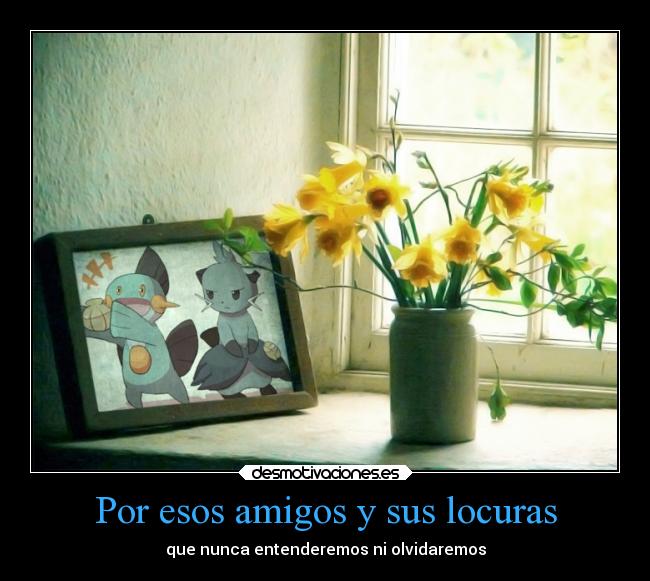 Por esos amigos y sus locuras - que nunca entenderemos ni olvidaremos