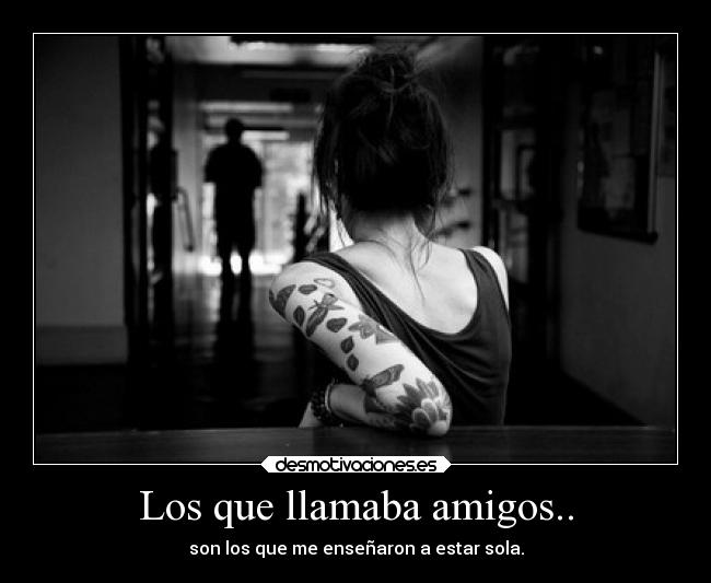Los que llamaba amigos.. - son los que me enseñaron a estar sola.