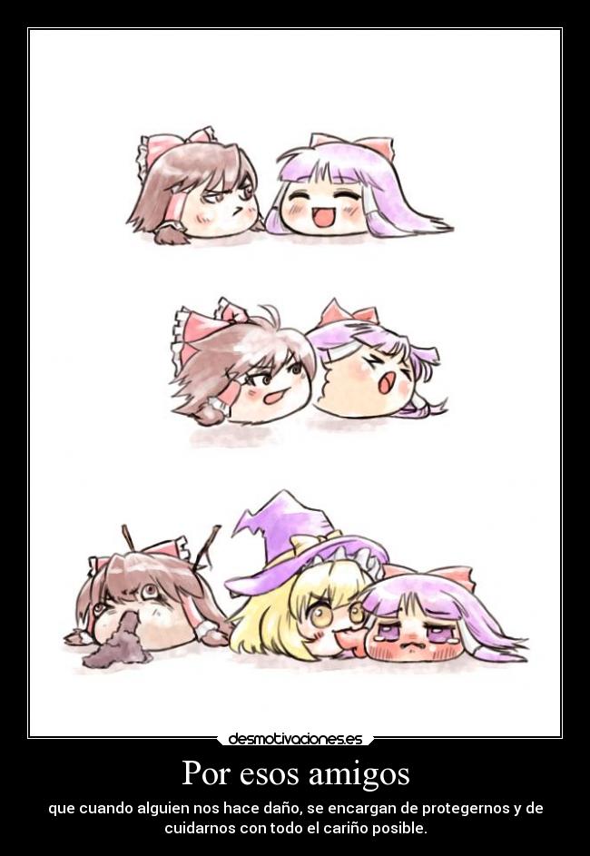 Por esos amigos - que cuando alguien nos hace daño, se encargan de protegernos y de
cuidarnos con todo el cariño posible.