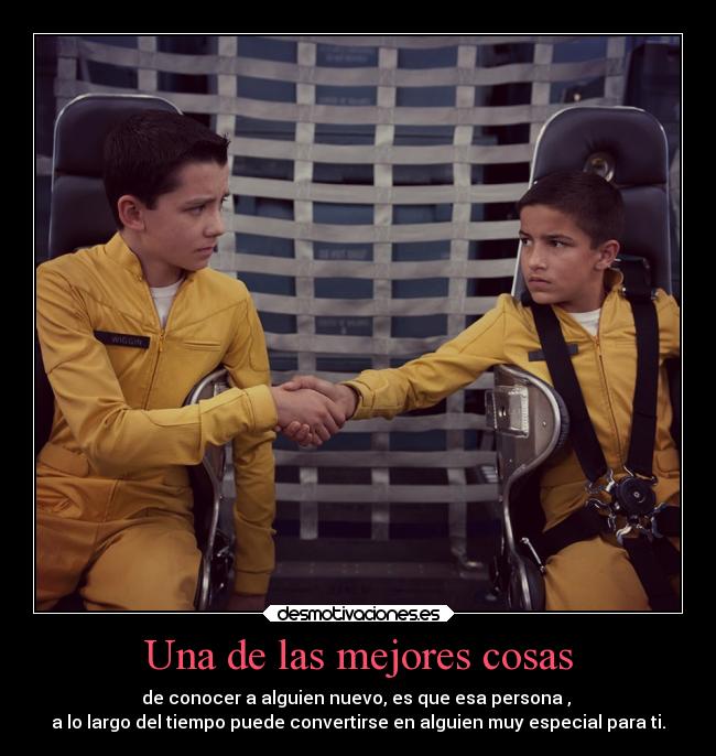 Una de las mejores cosas - de conocer a alguien nuevo, es que esa persona ,
a lo largo del tiempo puede convertirse en alguien muy especial para ti.