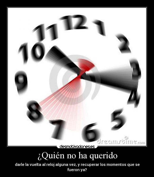 ¿Quién no ha querido - darle la vuelta al reloj alguna vez, y recuperar los momentos que se
fueron ya?