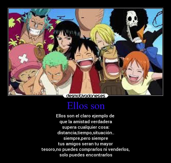 Ellos son - Ellos son el claro ejemplo de 
que la amistad verdadera
supera cualquier cosa:
distancia,tiempo,situación..
siempre,pero siempre
tus amigos seran tu mayor
tesoro,no puedes comprarlos ni venderlos,
solo puedes encontrarlos