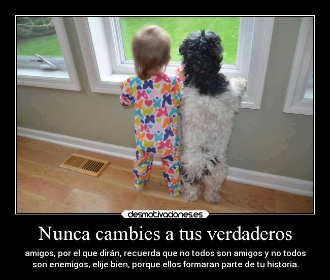 Nunca cambies a tus verdaderos - amigos, por el que dirán, recuerda que no todos son amigos y no todos
son enemigos, elije bien, porque ellos formaran parte de tu historia.