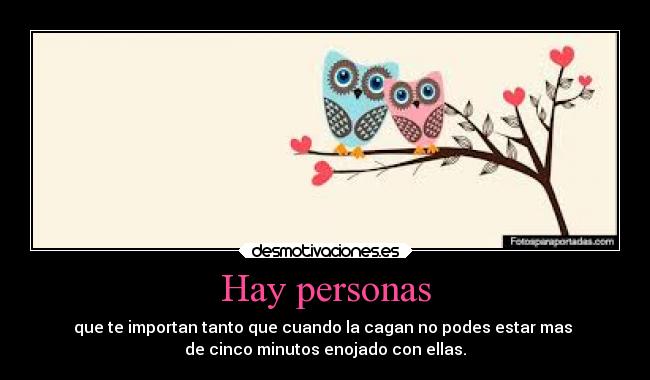 Hay personas - que te importan tanto que cuando la cagan no podes estar mas 
de cinco minutos enojado con ellas.