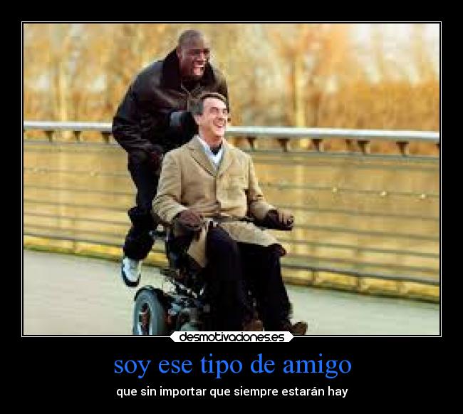 soy ese tipo de amigo - que sin importar que siempre estarán hay