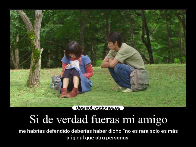 Si de verdad fueras mi amigo - me habrías defendido deberías haber dicho no es rara solo es más
original que otra personas