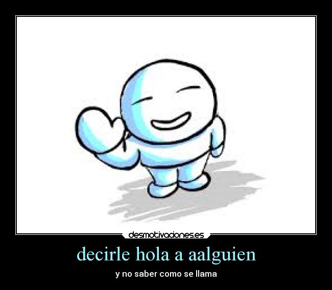 decirle hola a aalguien - y no saber como se llama