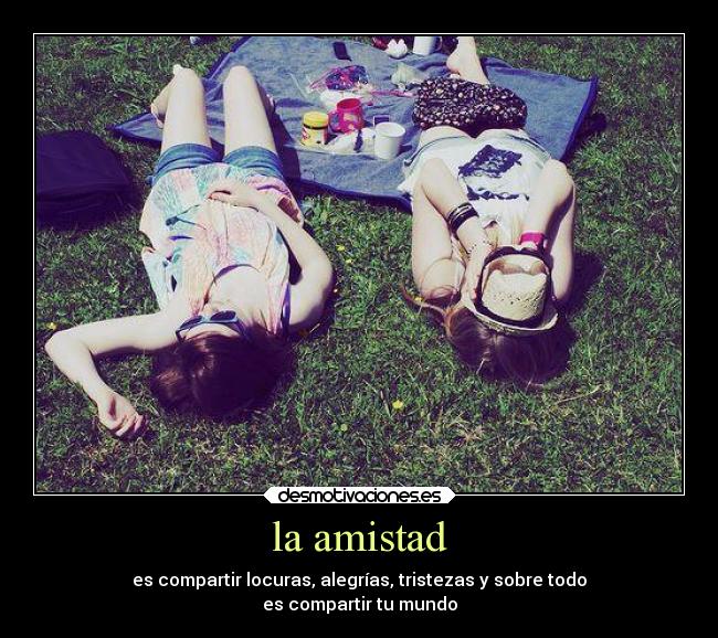 la amistad - es compartir locuras, alegrías, tristezas y sobre todo
es compartir tu mundo