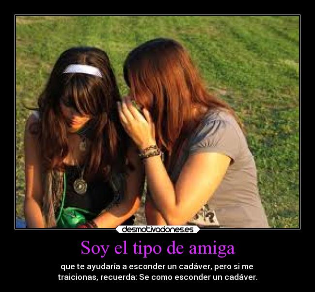 Soy el tipo de amiga - que te ayudaría a esconder un cadáver, pero si me 
traicionas, recuerda: Se como esconder un cadáver.