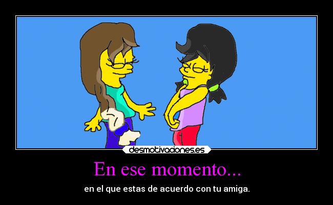 En ese momento... - en el que estas de acuerdo con tu amiga.