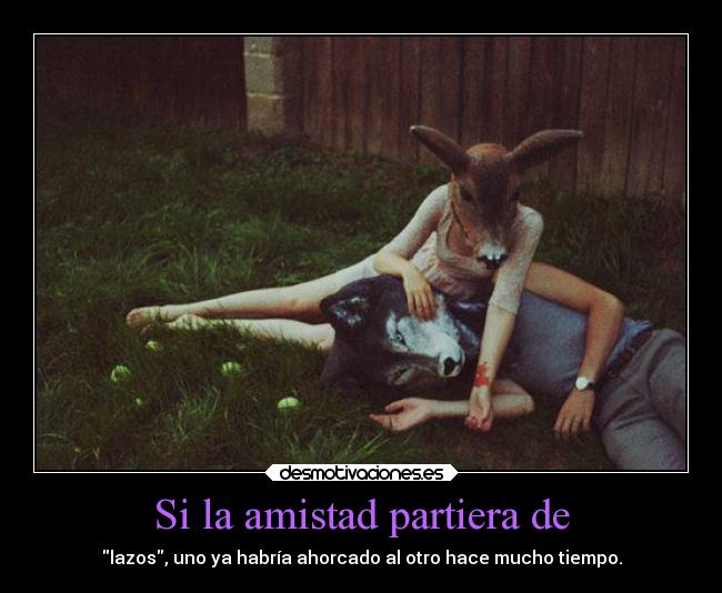 Si la amistad partiera de - lazos, uno ya habría ahorcado al otro hace mucho tiempo.