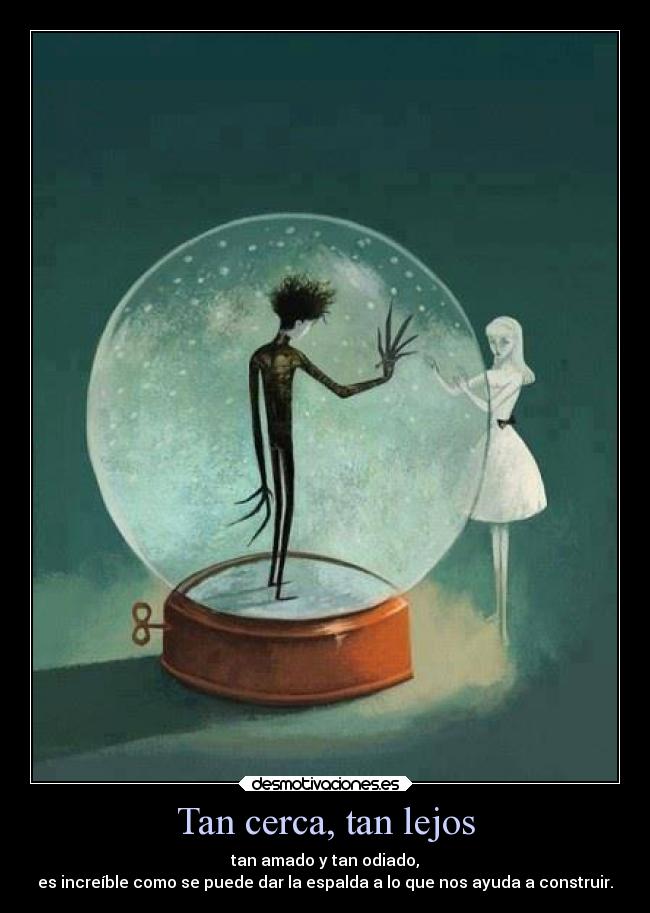 Tan cerca, tan lejos - tan amado y tan odiado,
es increíble como se puede dar la espalda a lo que nos ayuda a construir.