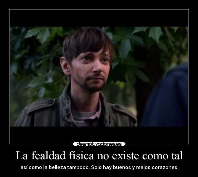 La fealdad física no existe como tal - así como la belleza tampoco. Solo hay buenos y malos corazones.