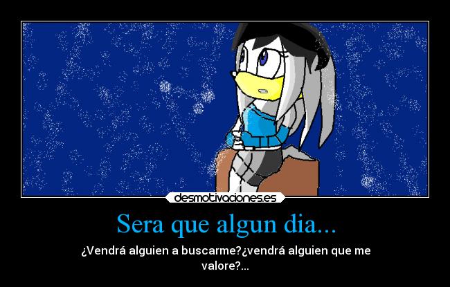 Sera que algun dia... - ¿Vendrá alguien a buscarme?¿vendrá alguien que me
valore?...
