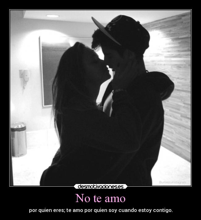 No te amo - por quien eres; te amo por quien soy cuando estoy contigo.