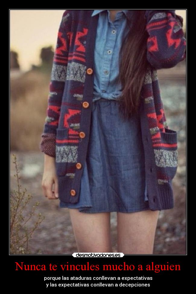 Nunca te vincules mucho a alguien - porque las ataduras conllevan a expectativas
y las expectativas conllevan a decepciones