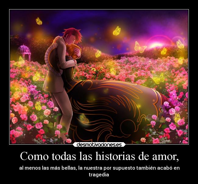 Como todas las historias de amor, - al menos las más bellas, la nuestra por supuesto también acabó en
tragedia