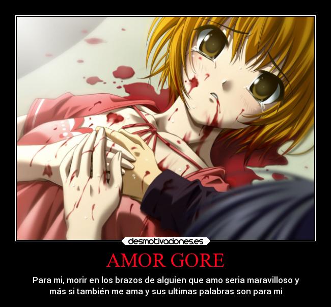 AMOR GORE - Para mi, morir en los brazos de alguien que amo seria maravilloso y
más si también me ama y sus ultimas palabras son para mi
