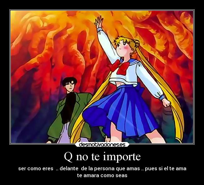 Q no te importe - ser como eres .. delante de la persona que amas .. pues si el te ama
te amara como seas