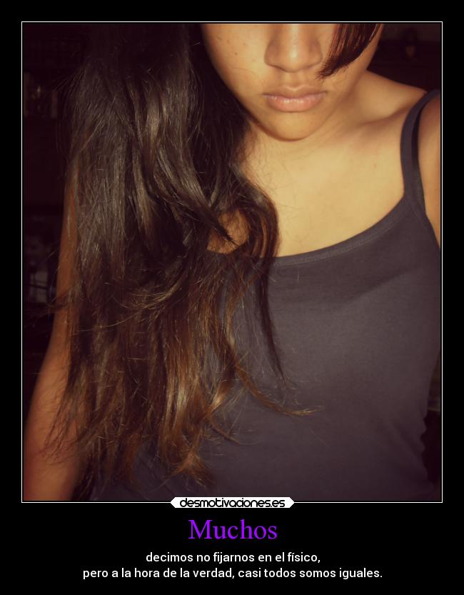 Muchos - decimos no fijarnos en el físico,
pero a la hora de la verdad, casi todos somos iguales.