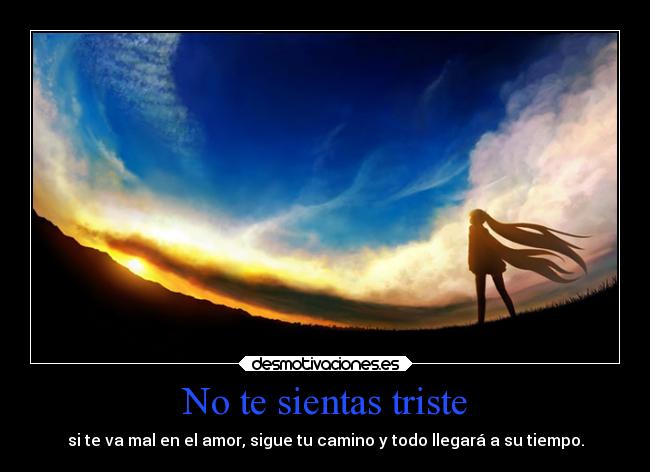 No te sientas triste - si te va mal en el amor, sigue tu camino y todo llegará a su tiempo.