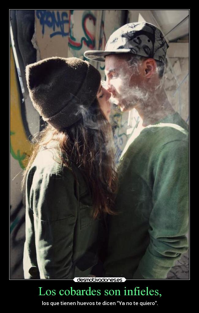 Los cobardes son infieles, - los que tienen huevos te dicen “Ya no te quiero”.