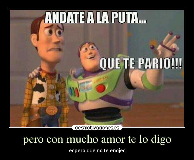 pero con mucho amor te lo digo - espero que no te enojes