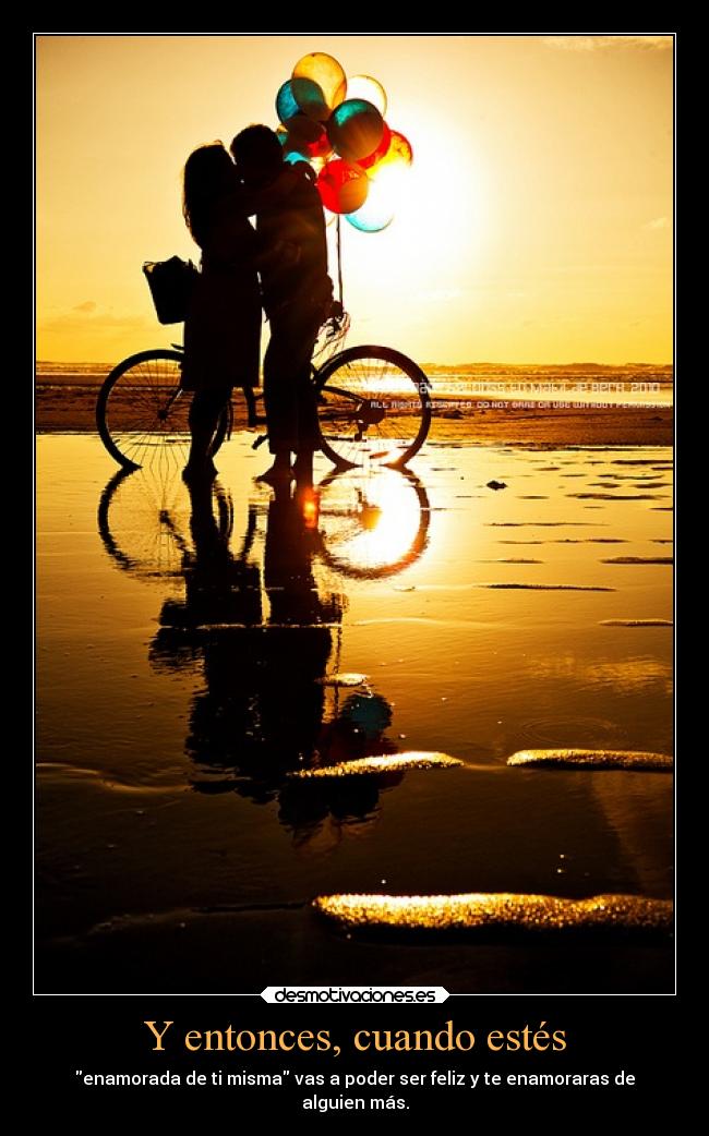 Y entonces, cuando estés - enamorada de ti misma vas a poder ser feliz y te enamoraras de
alguien más.
