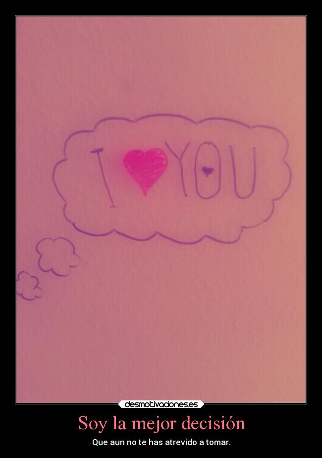 Soy la mejor decisión - Que aun no te has atrevido a tomar.