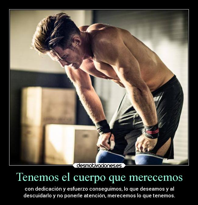 Tenemos el cuerpo que merecemos - con dedicación y esfuerzo conseguimos, lo que deseamos y al
descuidarlo y no ponerle atención, merecemos lo que tenemos.