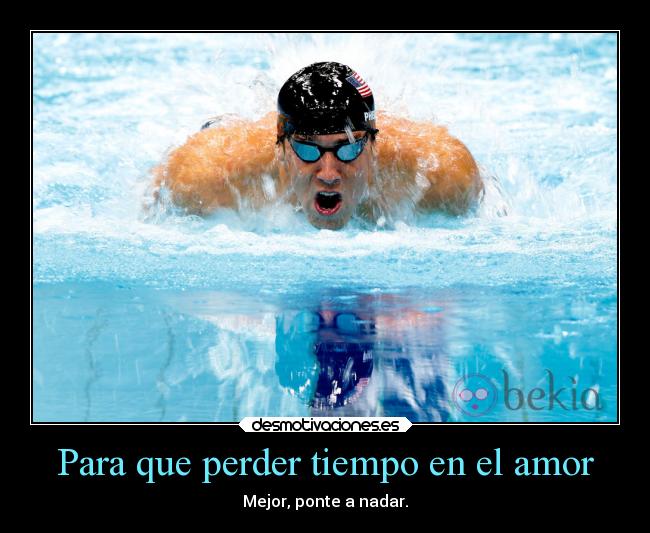 Para que perder tiempo en el amor - Mejor, ponte a nadar.