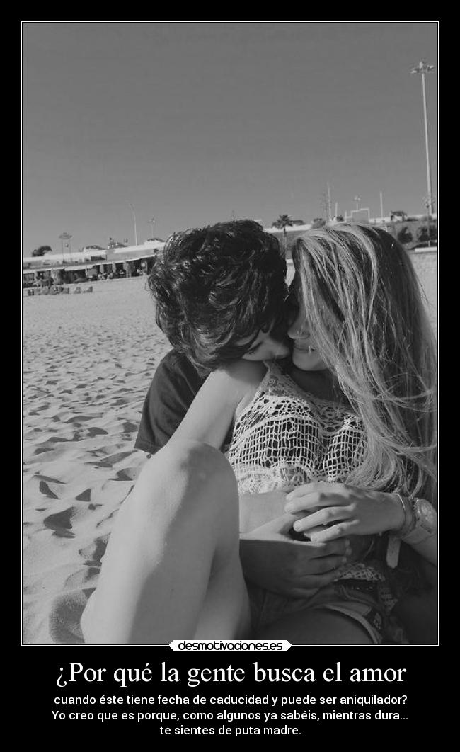 ¿Por qué la gente busca el amor - cuando éste tiene fecha de caducidad y puede ser aniquilador?
Yo creo que es porque, como algunos ya sabéis, mientras dura...
te sientes de puta madre.