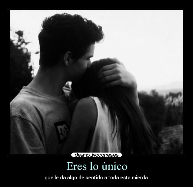 Eres lo único - que le da algo de sentido a toda esta mierda.