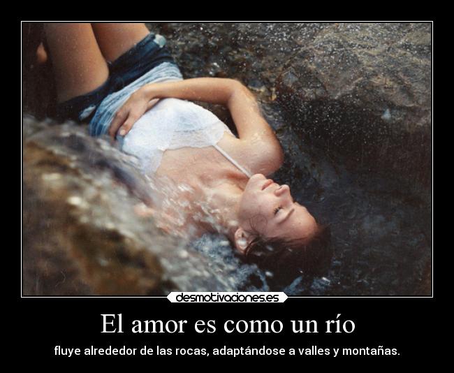 El amor es como un río - fluye alrededor de las rocas, adaptándose a valles y montañas.