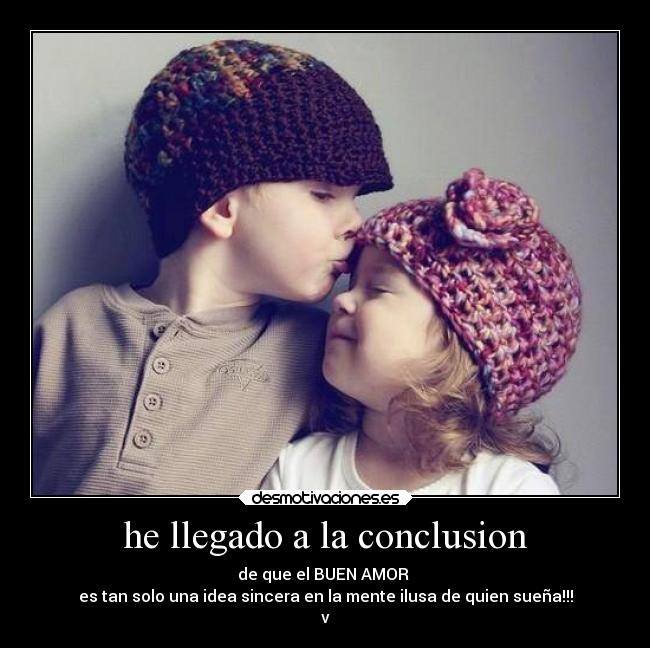 he llegado a la conclusion - de que el BUEN AMOR
es tan solo una idea sincera en la mente ilusa de quien sueña!!!
v