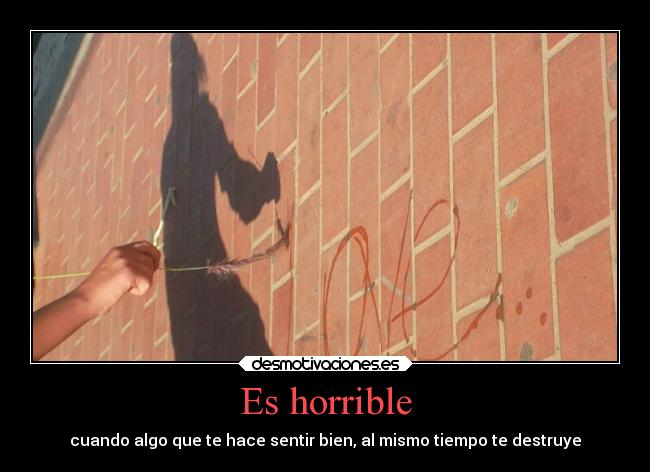 Es horrible - cuando algo que te hace sentir bien, al mismo tiempo te destruye