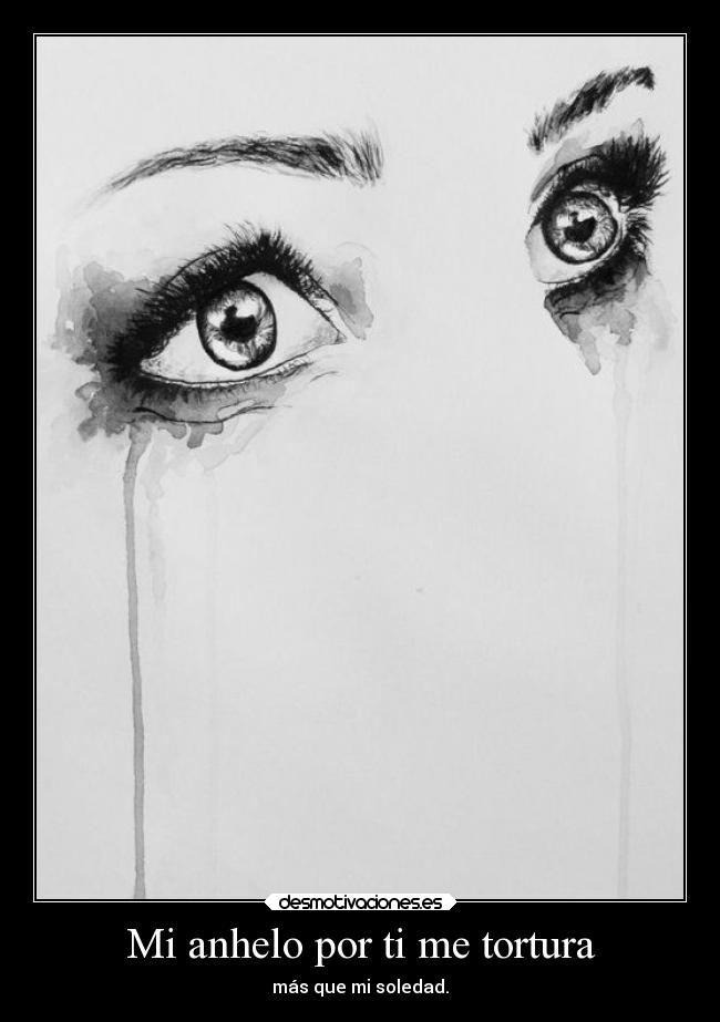 Mi anhelo por ti me tortura -