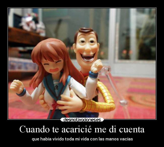 Cuando te acaricié me di cuenta - que había vivido toda mi vida con las manos vacías