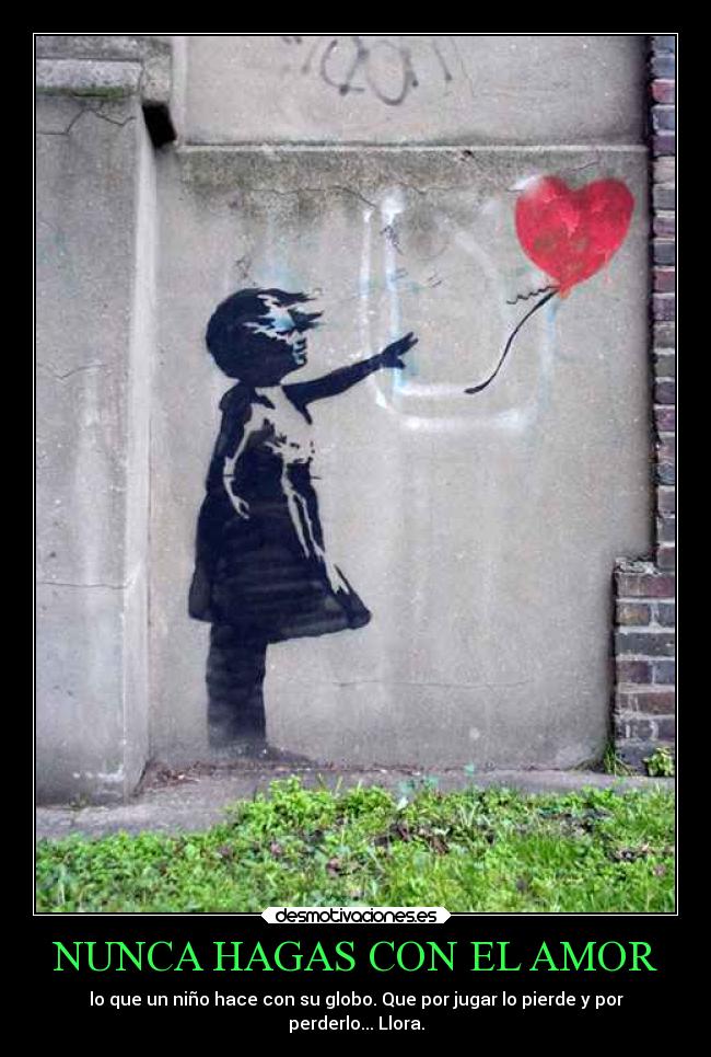 NUNCA HAGAS CON EL AMOR - lo que un niño hace con su globo. Que por jugar lo pierde y por
perderlo... Llora.