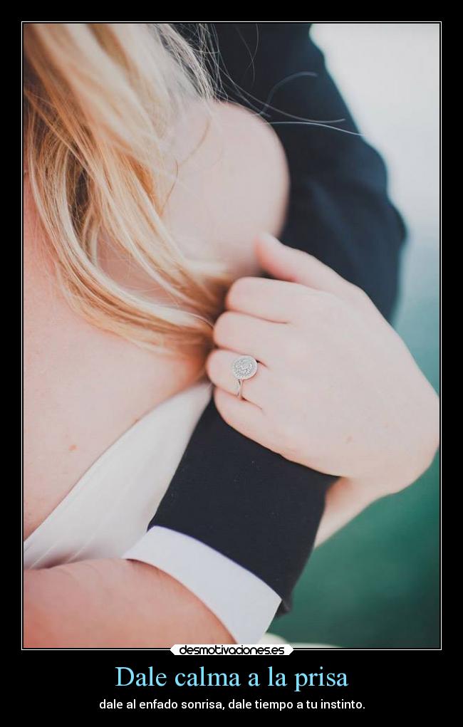 Dale calma a la prisa - dale al enfado sonrisa, dale tiempo a tu instinto.