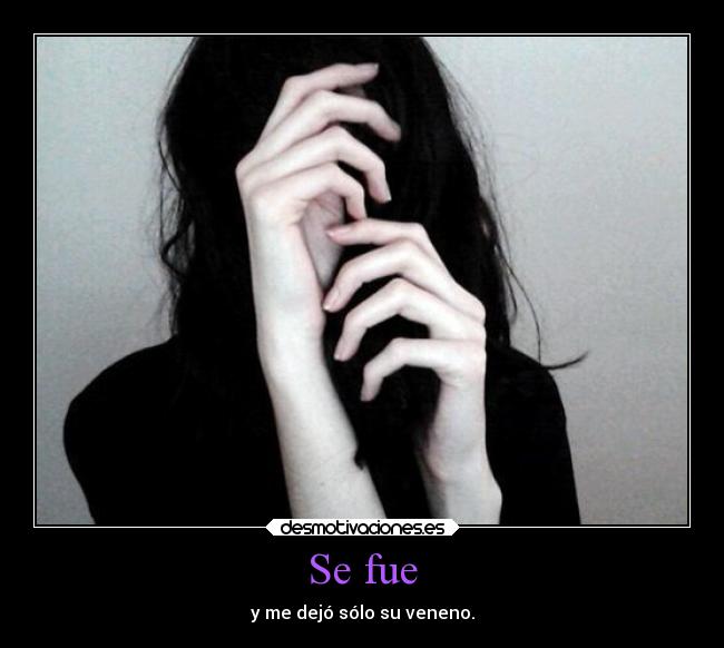 Se fue - y me dejó sólo su veneno.