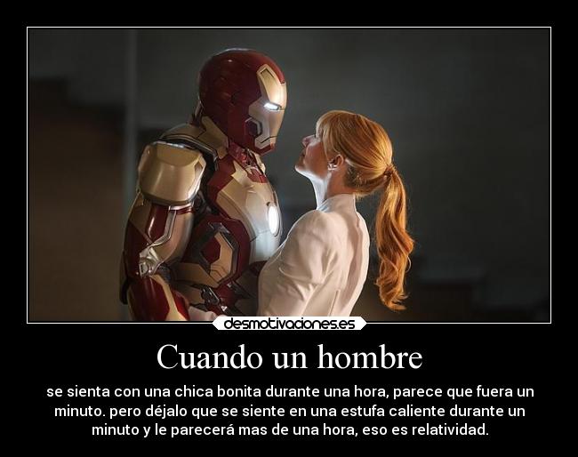 Cuando un hombre - se sienta con una chica bonita durante una hora, parece que fuera un
minuto. pero déjalo que se siente en una estufa caliente durante un
minuto y le parecerá mas de una hora, eso es relatividad.