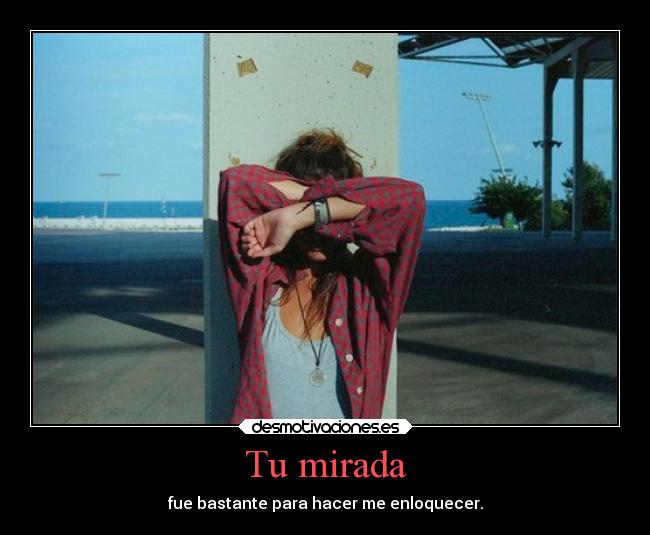 Tu mirada - fue bastante para hacer me enloquecer.