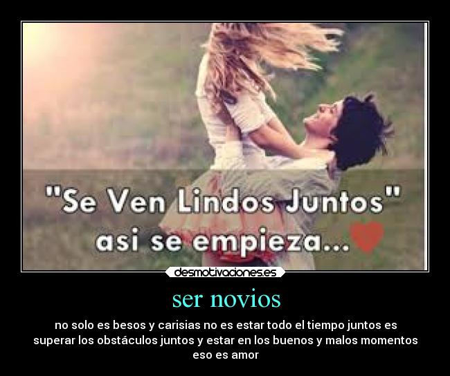 ser novios - no solo es besos y carisias no es estar todo el tiempo juntos es
superar los obstáculos juntos y estar en los buenos y malos momentos
eso es amor
