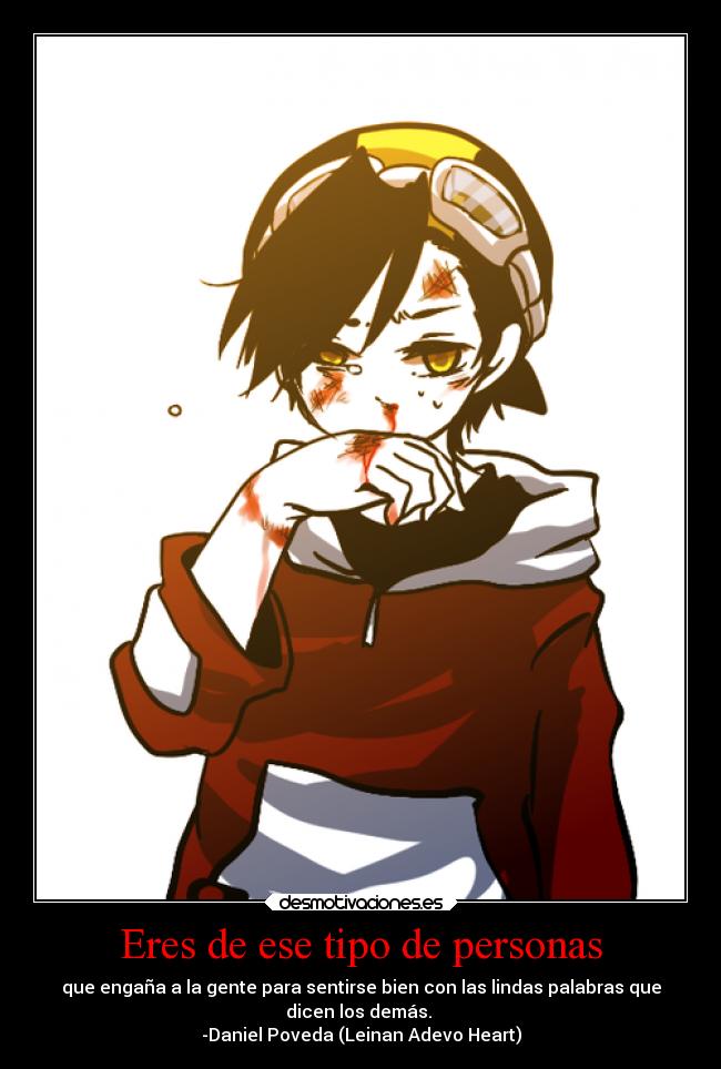 Eres de ese tipo de personas - que engaña a la gente para sentirse bien con las lindas palabras que
dicen los demás.
-Daniel Poveda (Leinan Adevo Heart)