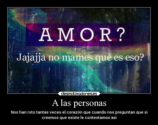 A las personas - Nos han roto tantas veces el corazón que cuando nos preguntan que si
creemos que existe le contestamos asi