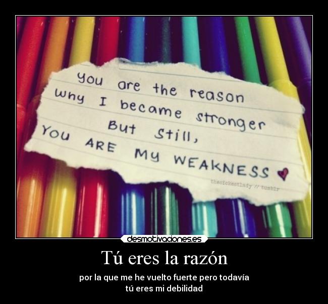 Tú eres la razón - por la que me he vuelto fuerte pero todavía
tú eres mi debilidad