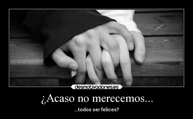 ¿Acaso no merecemos... - ...todos ser felices?