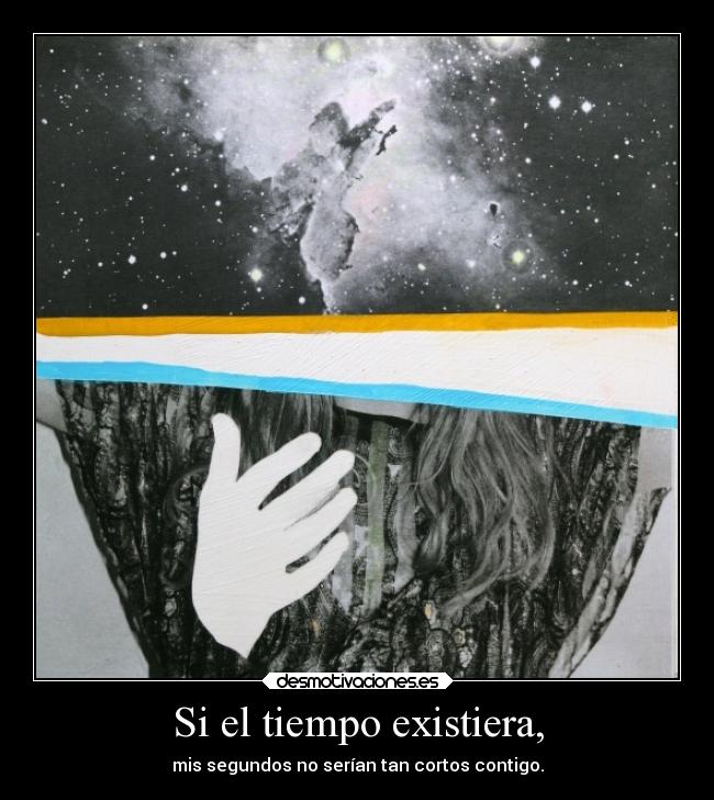 Si el tiempo existiera, - mis segundos no serían tan cortos contigo.